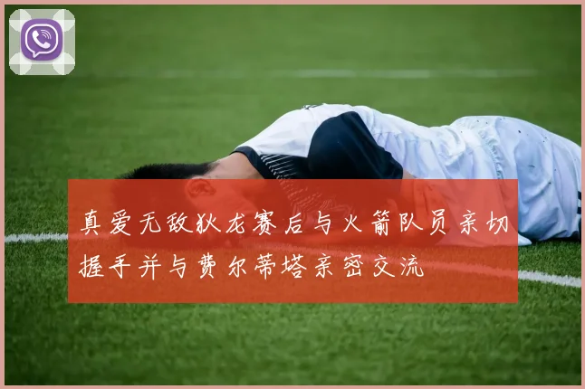 真爱无敌狄龙赛后与火箭队员亲切握手并与费尔蒂塔亲密交流