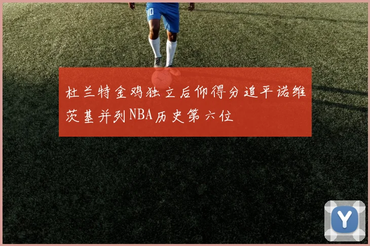 杜兰特金鸡独立后仰得分追平诺维茨基并列NBA历史第六位