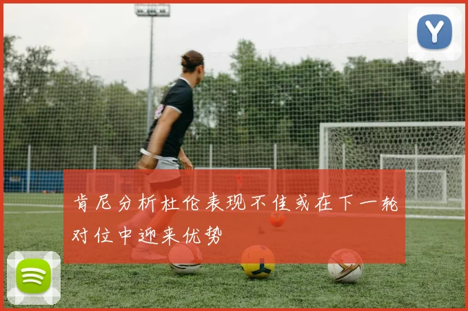 肯尼分析杜伦表现不佳或在下一轮对位中迎来优势