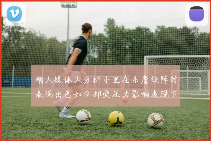 湖人媒体人分析小里在东詹缺阵时表现出色如今却受压力影响表现下滑