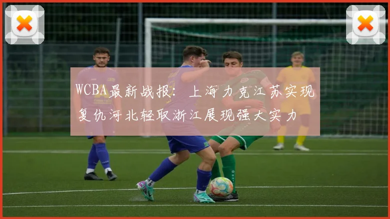 WCBA最新战报：上海力克江苏实现复仇河北轻取浙江展现强大实力
