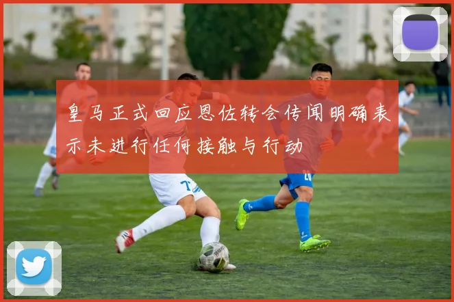 皇马正式回应恩佐转会传闻明确表示未进行任何接触与行动