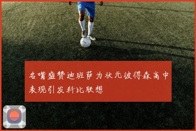 名嘴盛赞迪班萨为状元彼得森高中表现引发科比联想
