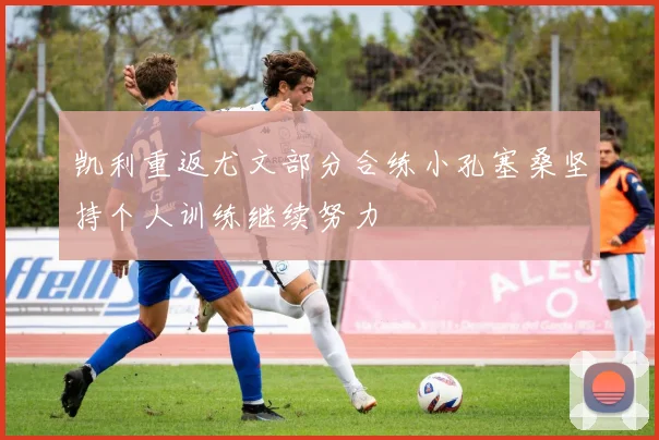 凯利重返尤文部分合练小孔塞桑坚持个人训练继续努力