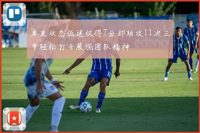库里状态低迷仅得7分却助攻11次三节轻松打卡展现团队精神