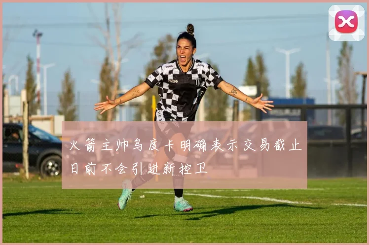 火箭主帅乌度卡明确表示交易截止日前不会引进新控卫