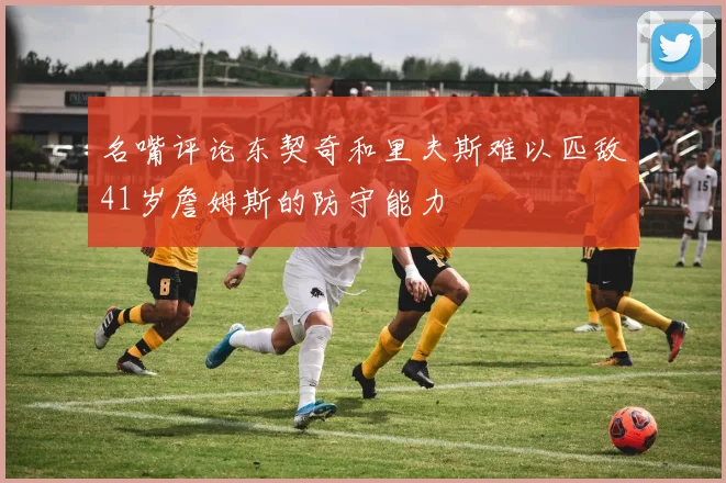 名嘴评论东契奇和里夫斯难以匹敌41岁詹姆斯的防守能力