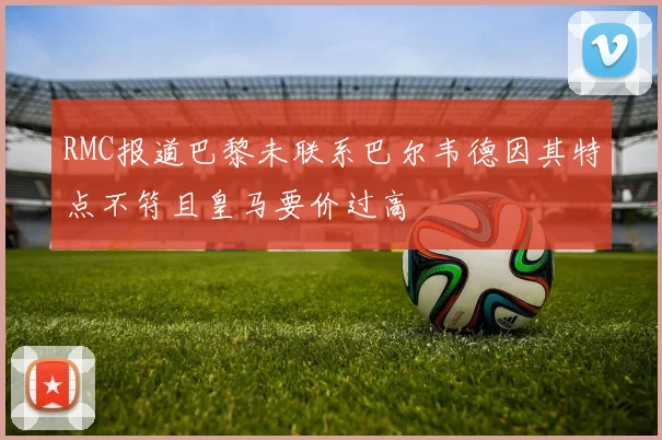 RMC报道巴黎未联系巴尔韦德因其特点不符且皇马要价过高