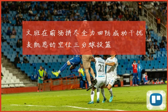 文班在前场拼尽全力回防成功干扰麦凯恩的空位三分球投篮