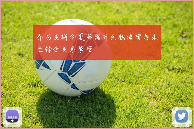 乔戈麦斯今夏或离开利物浦曾与米兰转会关系紧密