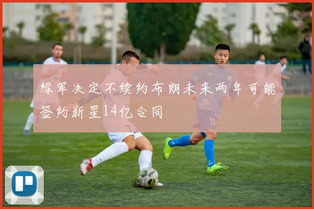 绿军决定不续约布朗未来两年可能签约新星14亿合同