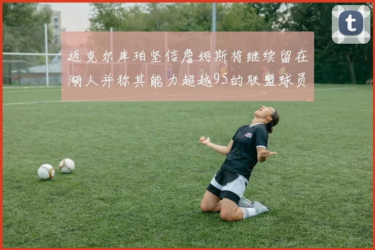 迈克尔库珀坚信詹姆斯将继续留在湖人并称其能力超越95的联盟球员