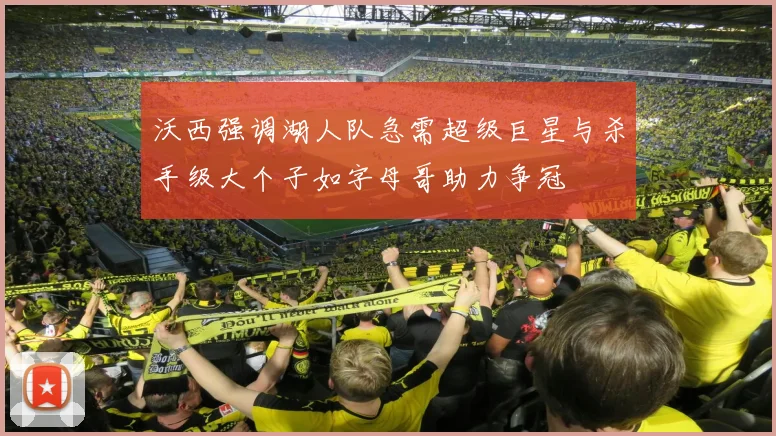 沃西强调湖人队急需超级巨星与杀手级大个子如字母哥助力争冠