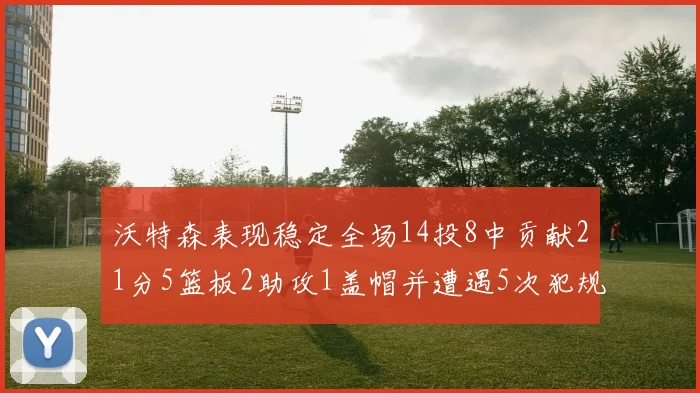 沃特森表现稳定全场14投8中贡献21分5篮板2助攻1盖帽并遭遇5次犯规