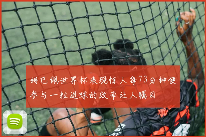 姆巴佩世界杯表现惊人每73分钟便参与一粒进球的效率让人瞩目