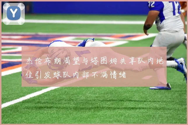 杰伦布朗渴望与塔图姆共享队内地位引发球队内部不满情绪