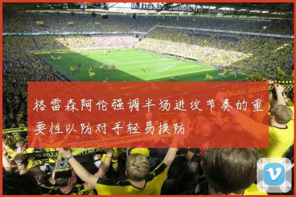 格雷森阿伦强调半场进攻节奏的重要性以防对手轻易换防