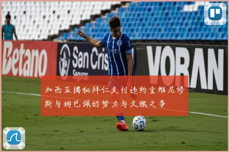 加西亚揭秘拜仁支付违约金维尼修斯与姆巴佩的努力与天赋之争