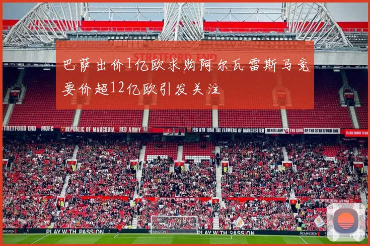 巴萨出价1亿欧求购阿尔瓦雷斯马竞要价超12亿欧引发关注