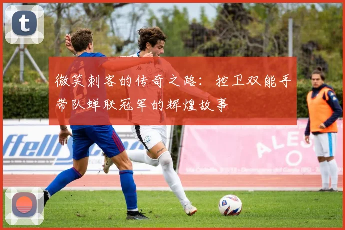 微笑刺客的传奇之路：控卫双能手带队蝉联冠军的辉煌故事