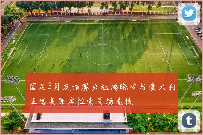 国足3月友谊赛分组揭晓将与澳大利亚喀麦隆库拉索同场竞技