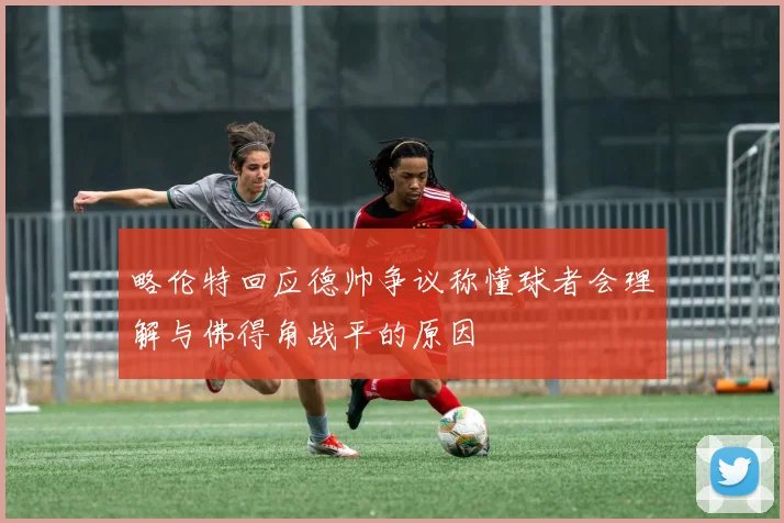 略伦特回应德帅争议称懂球者会理解与佛得角战平的原因