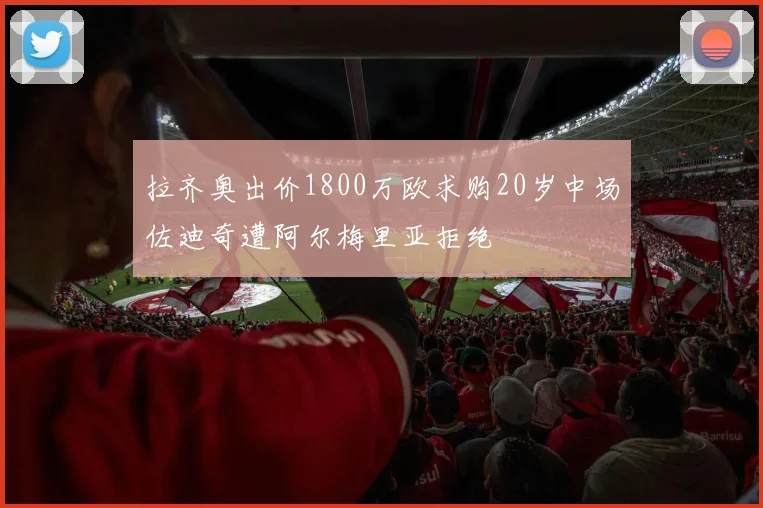 拉齐奥出价1800万欧求购20岁中场佐迪奇遭阿尔梅里亚拒绝