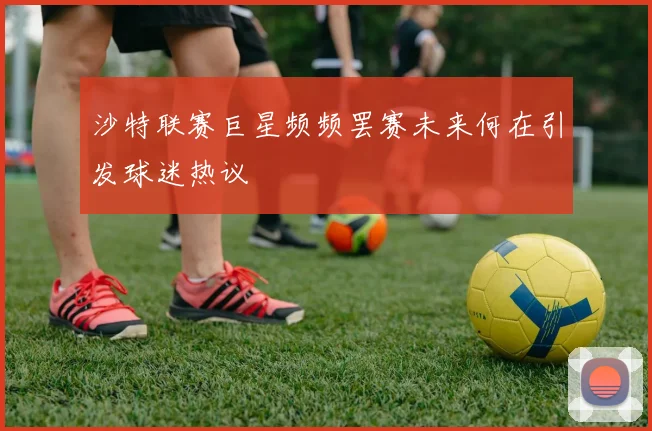 沙特联赛巨星频频罢赛未来何在引发球迷热议