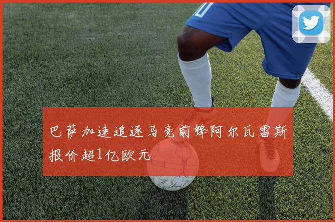 巴萨加速追逐马竞前锋阿尔瓦雷斯报价超1亿欧元
