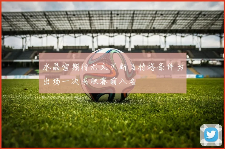 水晶宫期待尤文买断马特塔条件为出场一次或联赛前八名