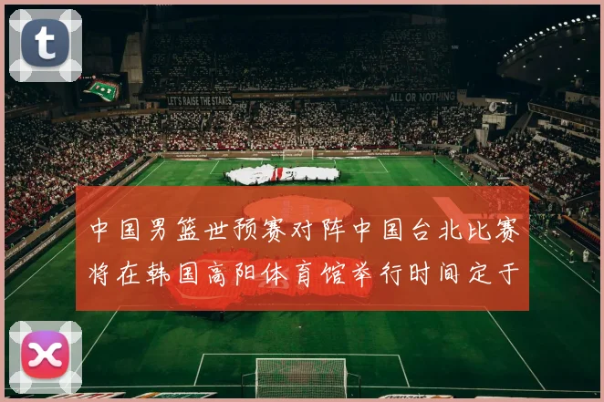 中国男篮世预赛对阵中国台北比赛将在韩国高阳体育馆举行时间定于7月6日