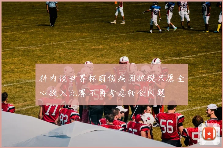 科内谈世界杯前伤病困扰现只愿全心投入比赛不再考虑转会问题