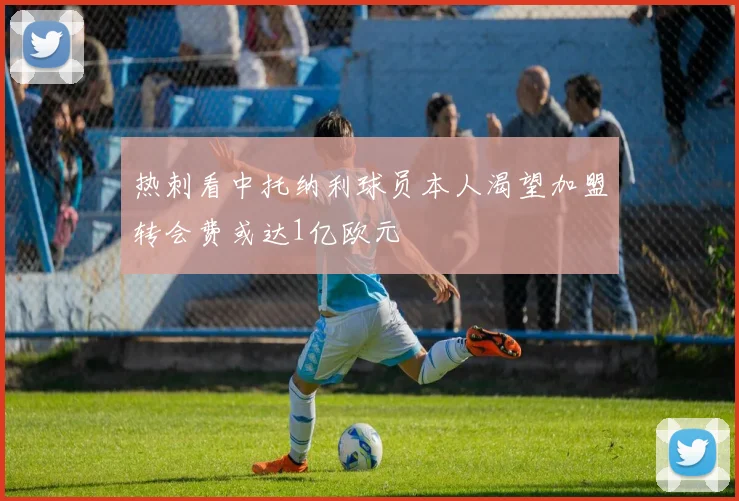 热刺看中托纳利球员本人渴望加盟转会费或达1亿欧元