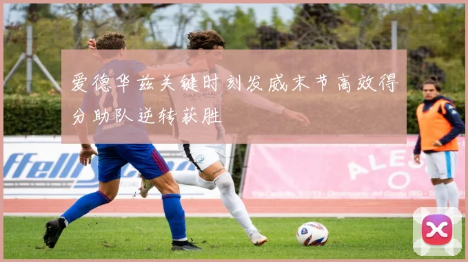 爱德华兹关键时刻发威末节高效得分助队逆转获胜