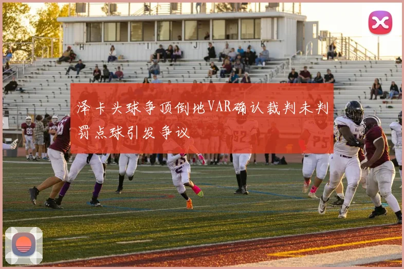 泽卡头球争顶倒地VAR确认裁判未判罚点球引发争议